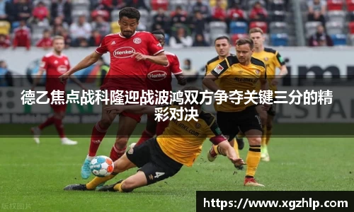 德乙焦点战科隆迎战波鸿双方争夺关键三分的精彩对决