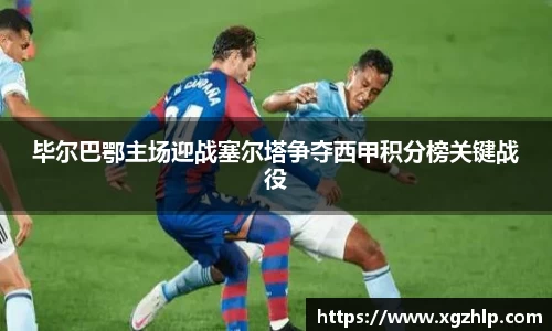 毕尔巴鄂主场迎战塞尔塔争夺西甲积分榜关键战役