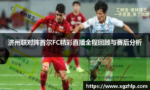济州联对阵首尔FC精彩直播全程回顾与赛后分析