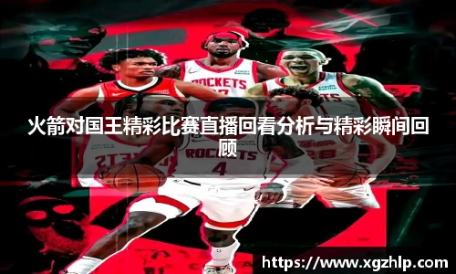 火箭对国王精彩比赛直播回看分析与精彩瞬间回顾